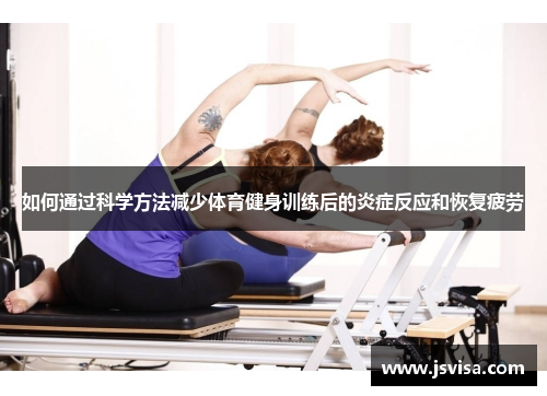 如何通过科学方法减少体育健身训练后的炎症反应和恢复疲劳