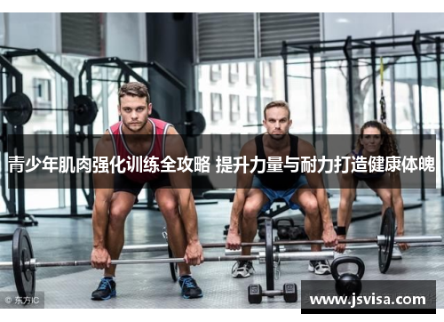 青少年肌肉强化训练全攻略 提升力量与耐力打造健康体魄
