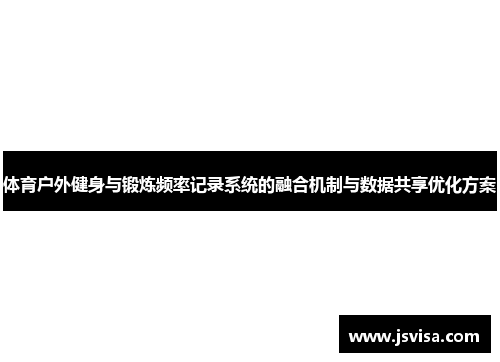 体育户外健身与锻炼频率记录系统的融合机制与数据共享优化方案